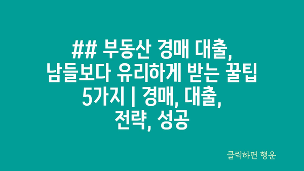 ## 부동산 경매 대출, 남들보다 유리하게 받는 꿀팁 5가지 | 경매, 대출, 전략, 성공