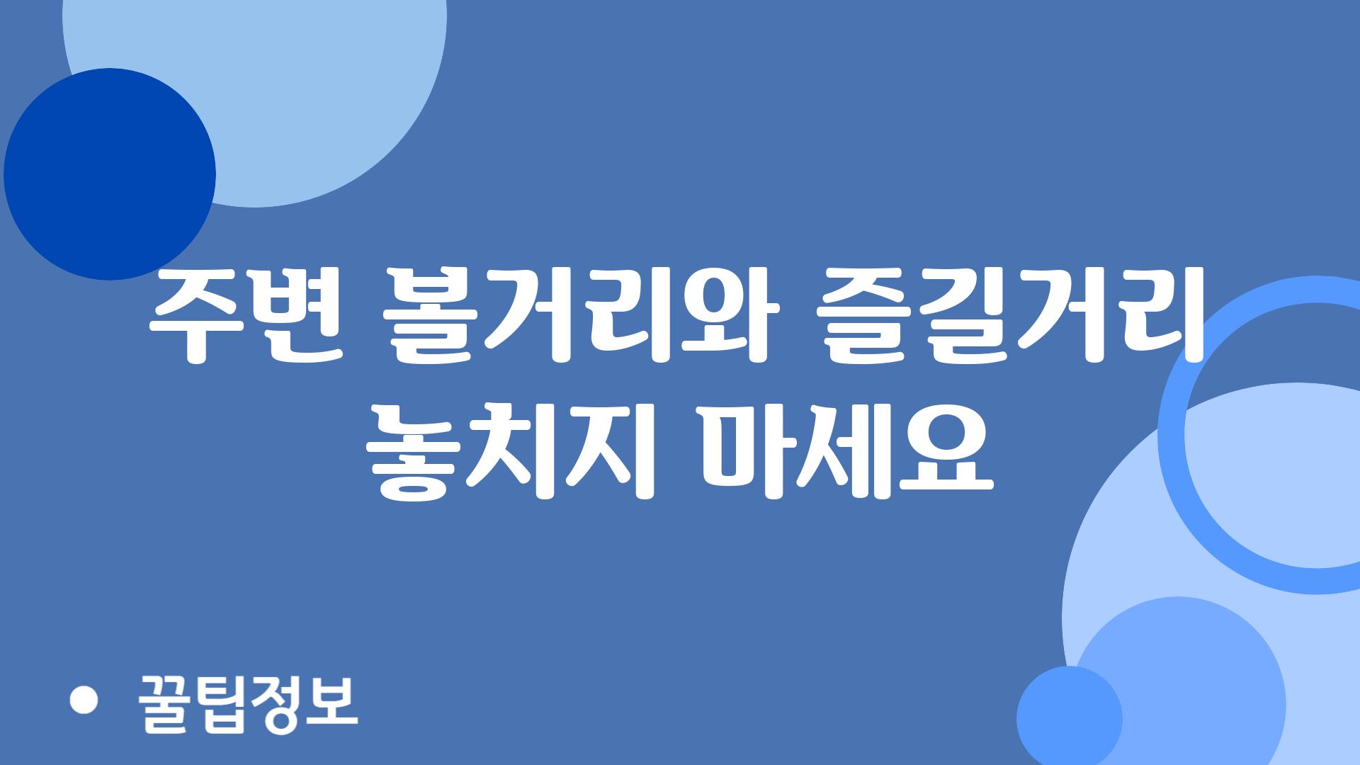 주변 볼거리와 즐길거리 놓치지 마세요