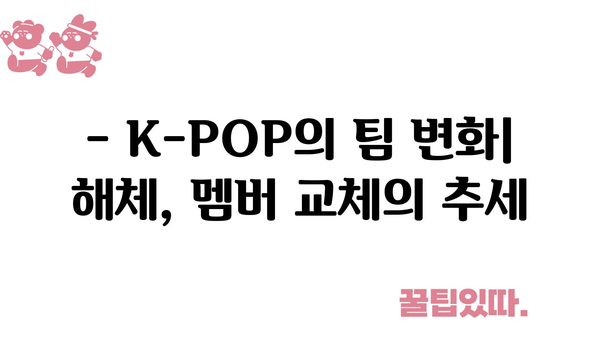 - K-POP의 팀 변화| 해체, 멤버 교체의 추세