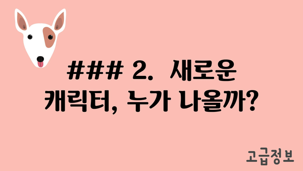 ### 2.  새로운 캐릭터, 누가 나올까?