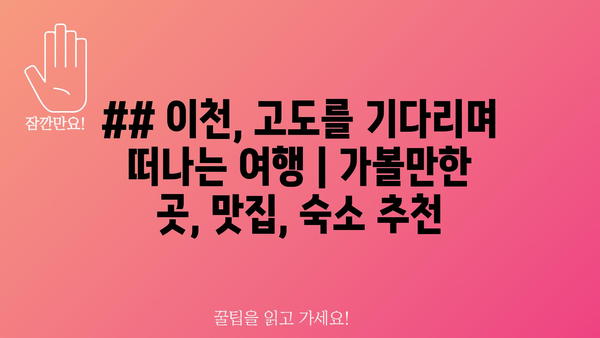 ## 이천, 고도를 기다리며 떠나는 여행 | 가볼만한 곳, 맛집, 숙소 추천