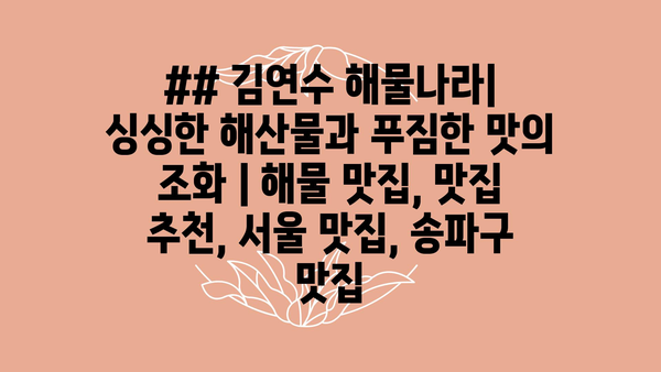 ## 김연수 해물나라| 싱싱한 해산물과 푸짐한 맛의 조화 | 해물 맛집, 맛집 추천, 서울 맛집, 송파구 맛집