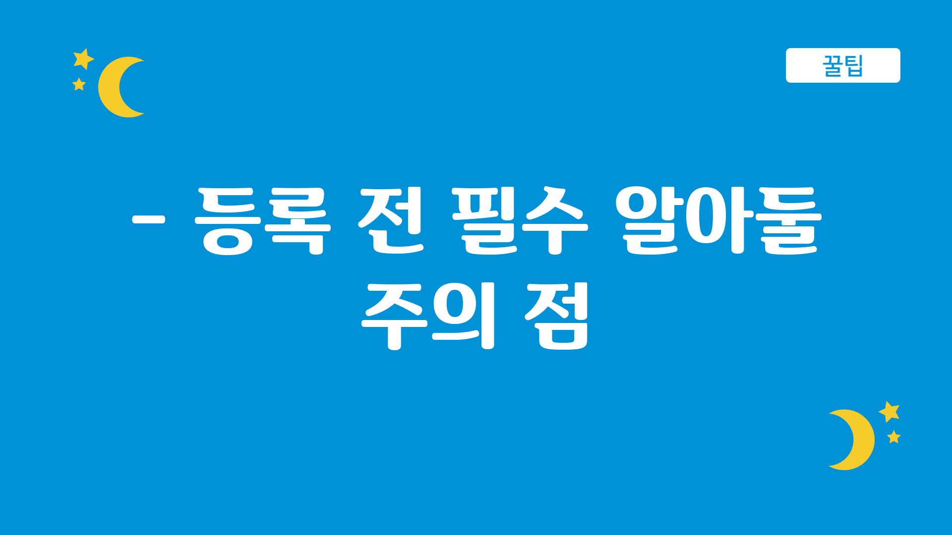 - 등록 전 필수 알아둘 주의 점