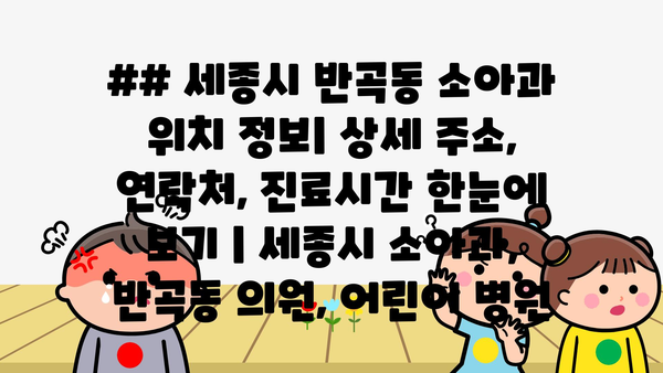 ## 세종시 반곡동 소아과 위치 정보| 상세 주소, 연락처, 진료시간 한눈에 보기 | 세종시 소아과, 반곡동 의원, 어린이 병원