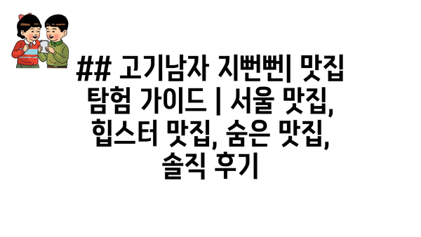 ## 고기남자 지뻔뻔| 맛집 탐험 가이드 | 서울 맛집, 힙스터 맛집, 숨은 맛집, 솔직 후기