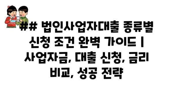 ## 법인사업자대출 종류별 신청 조건 완벽 가이드 | 사업자금, 대출 신청, 금리 비교, 성공 전략