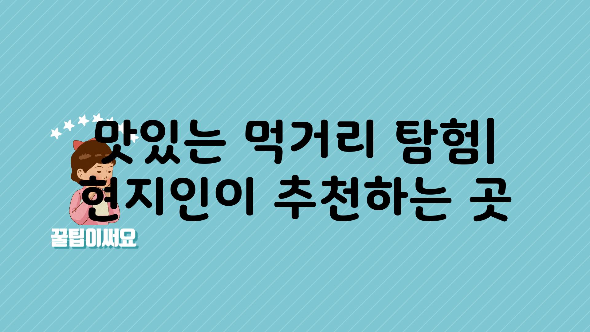 맛있는 먹거리 탐험| 현지인이 추천하는 곳