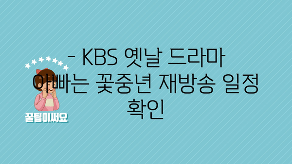 - KBS 옛날 드라마 아빠는 꽃중년 재방송 일정 확인