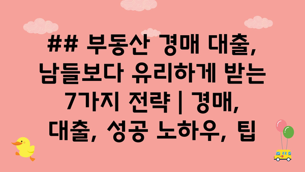 ## 부동산 경매 대출, 남들보다 유리하게 받는 7가지 전략 | 경매, 대출, 성공 노하우, 팁