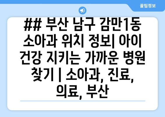 ## 부산 남구 감만1동 소아과 위치 정보| 아이 건강 지키는 가까운 병원 찾기 | 소아과, 진료, 의료, 부산