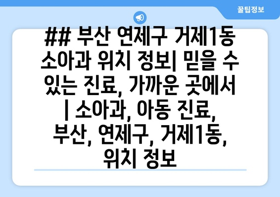 ## 부산 연제구 거제1동 소아과 위치 정보| 믿을 수 있는 진료, 가까운 곳에서 | 소아과, 아동 진료, 부산, 연제구, 거제1동, 위치 정보