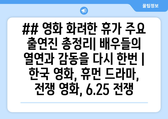 ## 영화 화려한 휴가 주요 출연진 총정리| 배우들의 열연과 감동을 다시 한번 | 한국 영화, 휴먼 드라마, 전쟁 영화, 6.25 전쟁