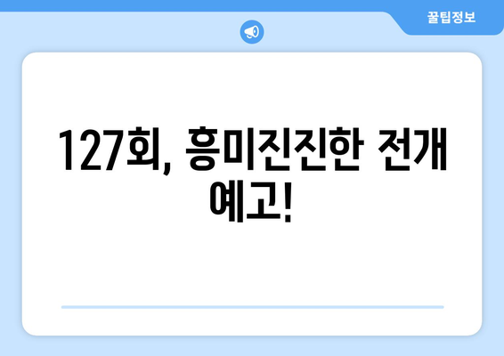 127회, 흥미진진한 전개 예고!