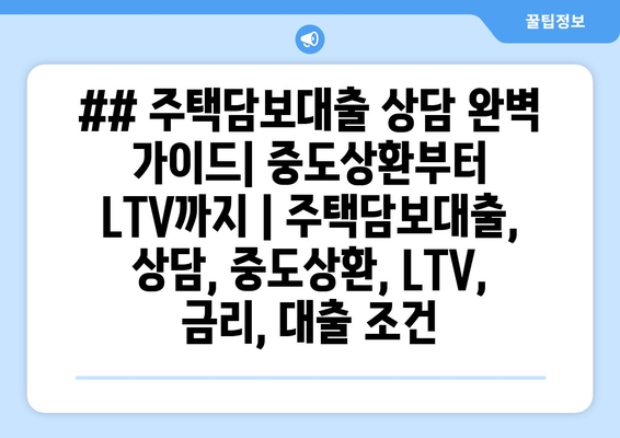 ## 주택담보대출 상담 완벽 가이드| 중도상환부터 LTV까지 | 주택담보대출, 상담, 중도상환, LTV, 금리, 대출 조건