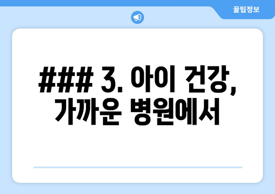 ### 3. 아이 건강, 가까운 병원에서