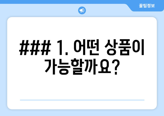 ### 1. 어떤 상품이 가능할까요?