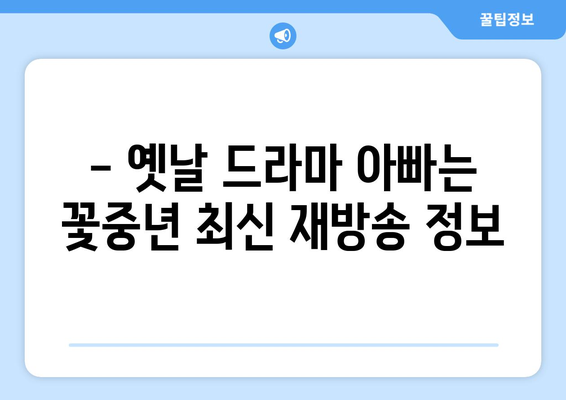 - 옛날 드라마 아빠는 꽃중년 최신 재방송 정보