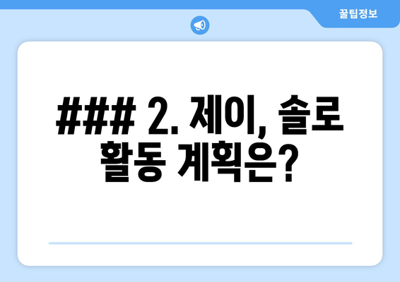 ### 2. 제이, 솔로 활동 계획은?