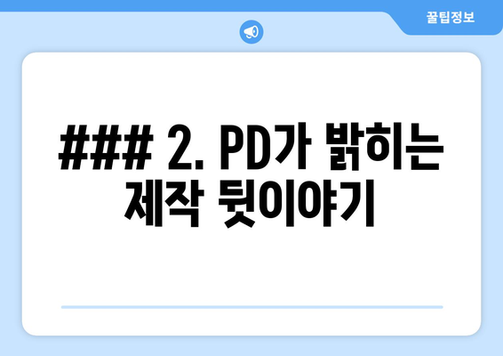 ### 2. PD가 밝히는 제작 뒷이야기