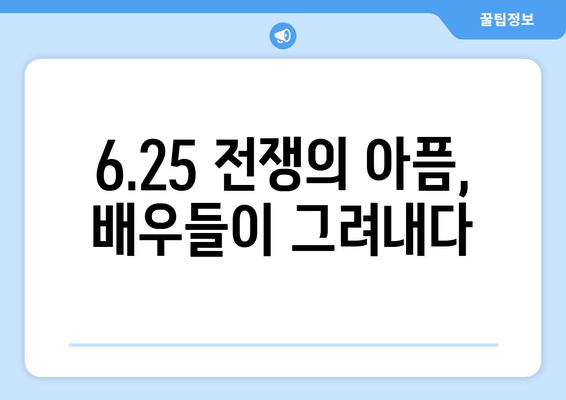 6.25 전쟁의 아픔, 배우들이 그려내다