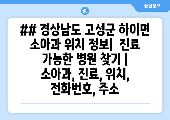 ## 경상남도 고성군 하이면 소아과 위치 정보|  진료 가능한 병원 찾기 | 소아과, 진료, 위치, 전화번호, 주소