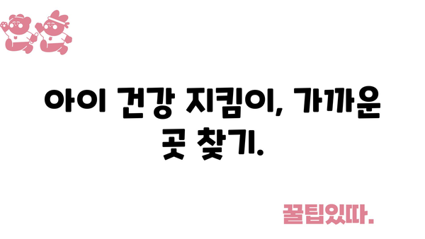 아이 건강 지킴이, 가까운 곳 찾기.