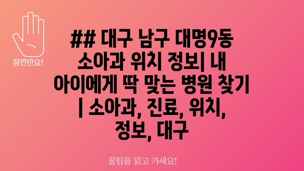 ## 대구 남구 대명9동 소아과 위치 정보| 내 아이에게 딱 맞는 병원 찾기 | 소아과, 진료, 위치, 정보, 대구