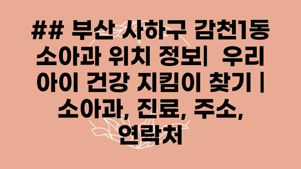 ## 부산 사하구 감천1동 소아과 위치 정보|  우리 아이 건강 지킴이 찾기 | 소아과, 진료, 주소, 연락처