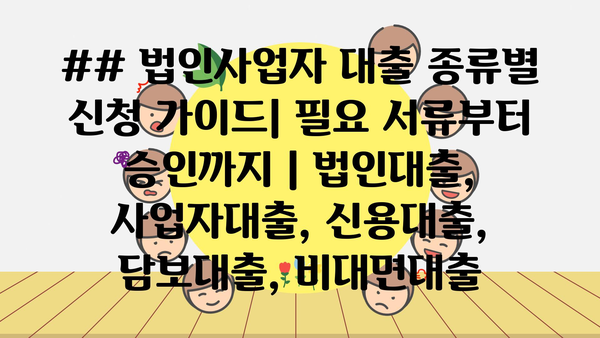 ## 법인사업자 대출 종류별 신청 가이드| 필요 서류부터 승인까지 | 법인대출, 사업자대출, 신용대출, 담보대출, 비대면대출