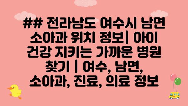 ## 전라남도 여수시 남면 소아과 위치 정보| 아이 건강 지키는 가까운 병원 찾기 | 여수, 남면, 소아과, 진료, 의료 정보