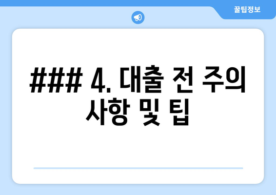 ### 4. 대출 전 주의 사항 및 팁