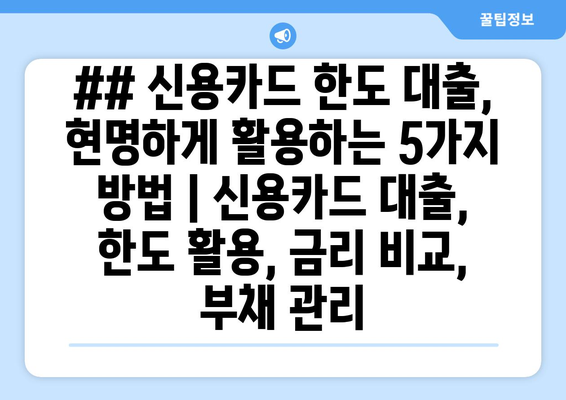 ## 신용카드 한도 대출, 현명하게 활용하는 5가지 방법 | 신용카드 대출, 한도 활용, 금리 비교, 부채 관리