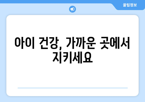 아이 건강, 가까운 곳에서 지키세요