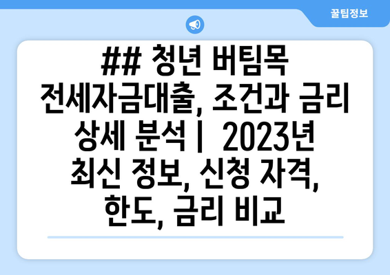 ## 청년 버팀목 전세자금대출, 조건과 금리 상세 분석 |  2023년 최신 정보, 신청 자격, 한도, 금리 비교