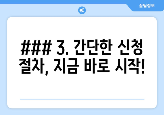 ### 3. 간단한 신청 절차, 지금 바로 시작!