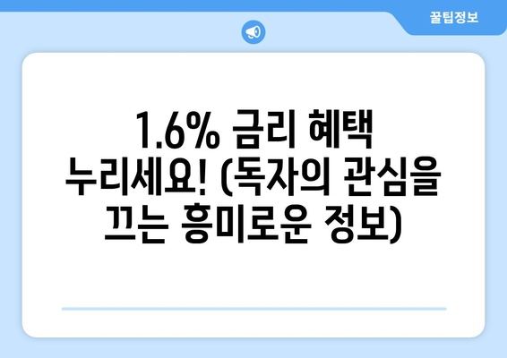 1.6% 금리 혜택 누리세요! (독자의 관심을 끄는 흥미로운 정보)