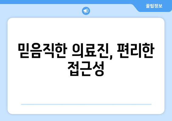 믿음직한 의료진, 편리한 접근성