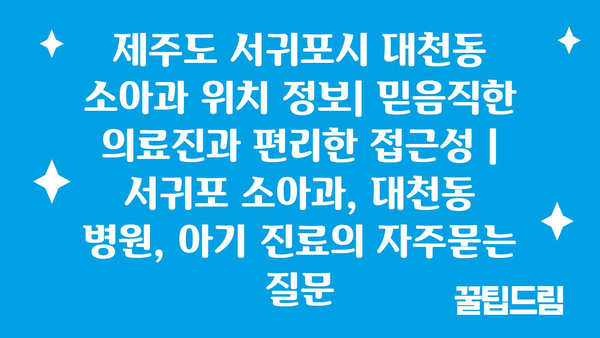 제주도 서귀포시 대천동 소아과 위치 정보| 믿음직한 의료진과 편리한 접근성 | 서귀포 소아과, 대천동 병원, 아기 진료