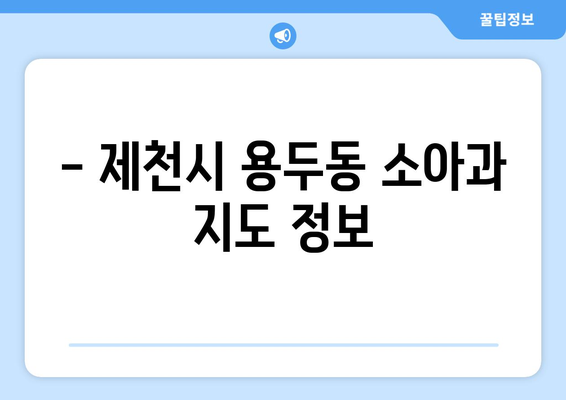 충청북도 제천시 용두동 소아과 위치 정보