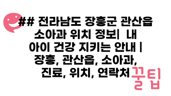 ## 전라남도 장흥군 관산읍 소아과 위치 정보|  내 아이 건강 지키는 안내 | 장흥, 관산읍, 소아과, 진료, 위치, 연락처