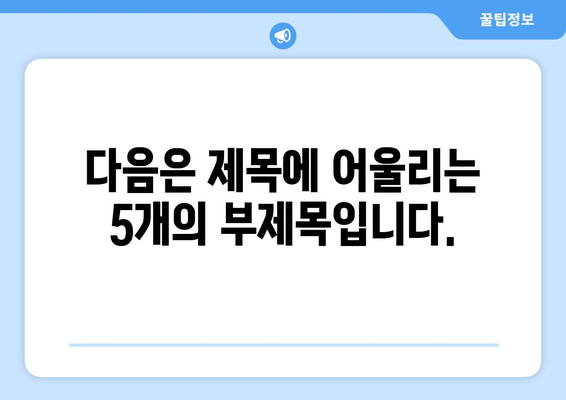 다음은 제목에 어울리는 5개의 부제목입니다.